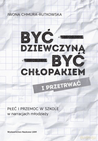 Być dziewczyną być chłopakiem i przetrwać Płeć i przemoc w szkole w narracjach młodzieży - Iwona Chmura-Rutkowska [KSIĄŻKA]