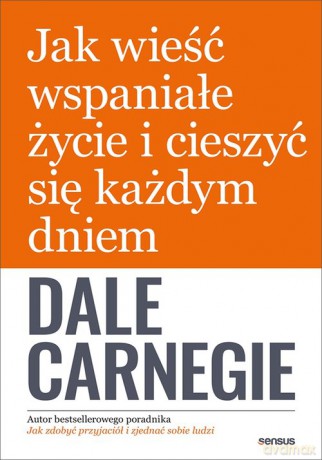 Jak wieść wspaniałe życie i cieszyć się każdym dniem - Dale Carnegie [KSIĄŻKA]