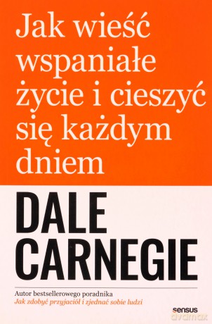 Jak wieść wspaniałe życie i cieszyć się każdym dniem - Dale Carnegie [KSIĄŻKA]