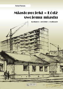 Miastoprojekt Łódź swojemu miastu Konkursy - projekty - realizacje - Rafał Pakuła [KSIĄŻKA]