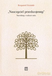Nauczyciel przedwojenny. Narodziny i rozkwit mitu - Krzysztof Uściński [KSIĄŻKA]