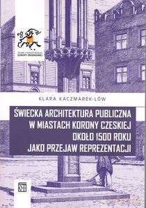 Świecka architektura publiczna w miastach Korony Czeskiej około 1500 roku jako przejaw reprezentacji - Klara Kaczmarek-Löw [KSIĄŻKA]