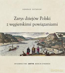 Zarys Dziejów Polski z węgierskimi powiązaniami - Konrad Sutarski [KSIĄŻKA]