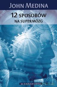 12 sposobów na supermózg. Jak przetrwać w pracy, domu i szkole - John J. Medina [KSIĄŻKA]