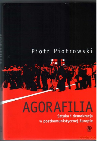 Agorafilia. Sztuka I Demokracja W Postkomunistycznej Europie - Piotr Piotrowski [KSIĄŻKA]