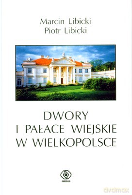 Dwory I Pałace Wiejskie W Wielkopolsce - Piotr Libicki, Marcin Libicki [KSIĄŻKA]