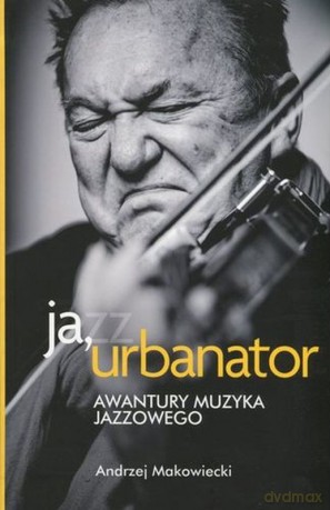 Ja, Urbanator. Awantury muzyka jazzowego - Andrzej Makowiecki  [KSIĄŻKA]