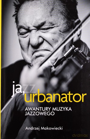 Ja, Urbanator. Awantury muzyka jazzowego - Andrzej Makowiecki  [KSIĄŻKA]