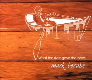 Mark Berube: What the River Gave the Boat [CD]