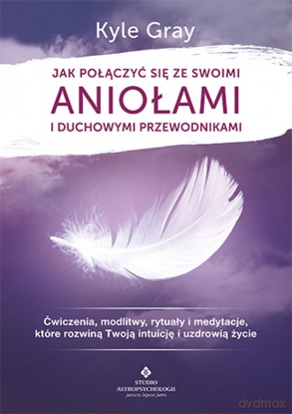 Jak połączyć się ze swoimi aniołami i duchowymi przewodnikami. Ćwiczenia modlitwy. Rytuały i medytacje które rozwiną twoją intuicję i uzdrowią życie - Kyle Gray [KSIĄŻKA]