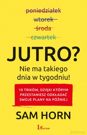 Jutro. Nie ma takiego dnia w tygodniu. 10 trików dzięki którym przestaniesz odkładać swoje plany na później - Sam Horn [KSIĄŻKA]