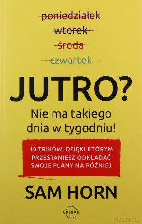 Jutro. Nie ma takiego dnia w tygodniu. 10 trików dzięki którym przestaniesz odkładać swoje plany na później - Sam Horn [KSIĄŻKA]