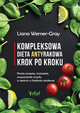 Kompleksowa dieta antyrakowa krok po kroku. Proste przepisy, ćwiczenia oczyszczanie umysłu w oparciu o badania naukowe - Liana Werner-Gray [KSIĄŻKA]