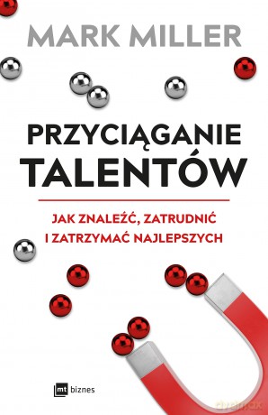 Przyciąganie talentów. Jak znaleźć, zatrudnić i zatrzymać najlepszych - Mark Miller [KSIĄŻKA]