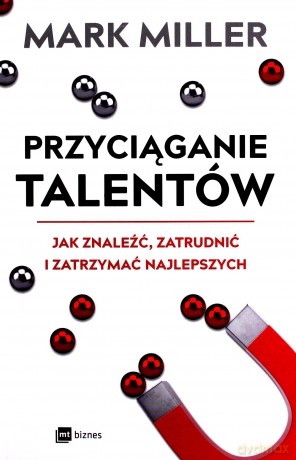 Przyciąganie talentów. Jak znaleźć, zatrudnić i zatrzymać najlepszych - Mark Miller [KSIĄŻKA]