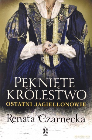 Pęknięte królestwo. Ostatni Jagiellonowie - Renata Czarnecka [KSIĄŻKA]