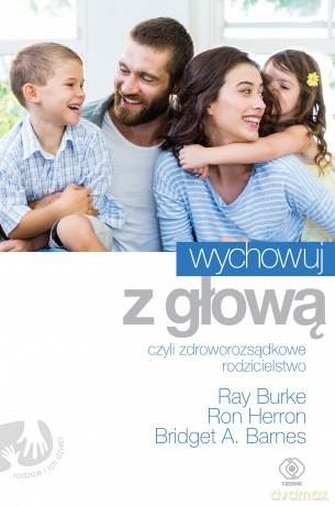 Wychowuj z głową czyli zdroworozsądkowe rodzicielstwo - Ray Burke, Ron Herron, Bridget A. Barnes [KSIĄŻKA]