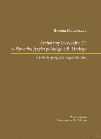 Archaizmy leksykalne w Słowniku języka polskiego S.B. Lindego w świetle geografii lingwistycznej - Bożena Matuszczyk [KSIĄŻKA]