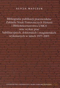 Bibliografia publikacji pracowników Zakładu Nauk Pomoczniczych Historii i Bibliotekoznawstwa UMCS oraz wykaz prac habilitacyjnych, doktorskich i magisterskich wykonywanych w latach 1977 - 2003 - Alicja Matczuk [KSIĄŻKA]
