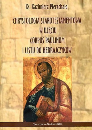 Chrystologia starotestamentowa w ujęciu Corpus Paulinum i Listu do Hebrajczyków - Kazimierz Pierzchała [KSIĄŻKA]