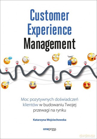 Customer Experience Management Moc pozytywnych doświadczeń na ścieżce Twojego klienta - Katarzyna Wojciechowska [KSIĄŻKA]