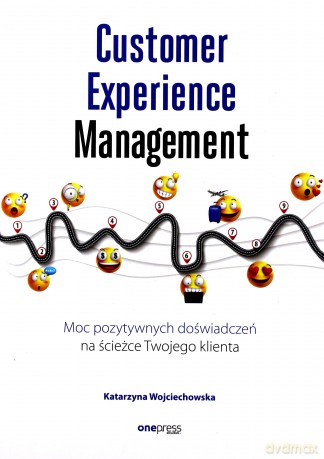 Customer Experience Management Moc pozytywnych doświadczeń na ścieżce Twojego klienta - Katarzyna Wojciechowska [KSIĄŻKA]