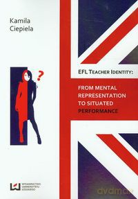 EFL teacher identity From mental representation to situated performance - Kamila Ciepiela [KSIĄŻKA]