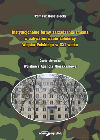 Instytucjonalne formy zarządzania zmianą w zakwaterowaniu żołnierzy Wojska Polskiego w XXI wieku - Tomasz Kościelecki [KSIĄŻKA]
