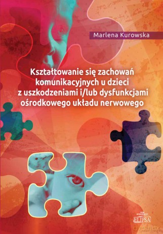 Kształtowanie się zachowań komunikacyjnych u dzieci z uszkodzeniami i/lub dysfunkcjami ośrodkowego ukladu nerwowego - Marlena Kurowska [KSIĄŻKA]
