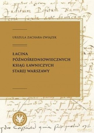 Łacina późnośredniowiecznych ksiąg ławniczych Starej Warszawy - Urszula Zachara-Związek [KSIĄŻKA]