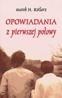 Opowiadania z pierwszej połowy - Marek H. Kotlarz [KSIĄŻKA]
