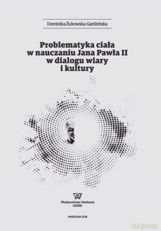 Problematyka ciała w nauczaniu Jana Pawła II w dialogu wiary i kultury - Dominika Żukowska-Gardzińska [KSIĄŻKA]