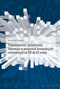 Produktywność syntaktyczna leksemów w poetyckich konstrukcjach nominalnych od XVI do XX wieku - Władysław Śliwiński [KSIĄŻKA]
