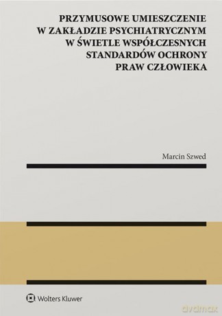 Przymusowe umieszczenie w zakładzie psychiatrycznym w świetle współczesnych standardów ochrony praw - Marcin Szwed [KSIĄŻKA]