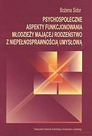 Psychospołeczne aspekty funkcjonowania młodzieży mającej rodzeństwo z niepełnosprawnością umysłową - Bożena Sidor [KSIĄŻKA]