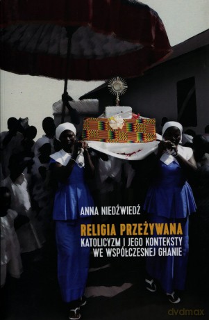 Religia przeżywana katolicyzm i jego konteksty we współczesnej Ghanie - Anna Niedźwiedź [KSIĄŻKA]