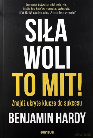 Siła woli to mit! Znajdź ukryte klucze do sukcesu - Benjamin Hardy [KSIĄŻKA]