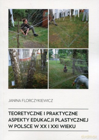 Teoretyczne i praktyczne aspekty edukacji plastycznej w Polsce w XX i XXI wieku - Janina Florczykiewicz [KSIĄŻKA]