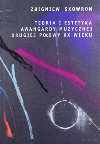 Teoria i estetyka awangardy muzycznej drugiej połowy XX wieku - Zbigniew Skowron [KSIĄŻKA]