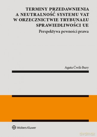 Terminy przedawnienia a neutralność systemu VAT w orzecznictwie Trybunału Sprawiedliwości UE - Agata Ćwik-Bury [KSIĄŻKA]