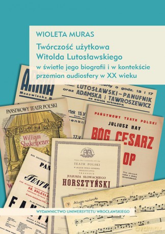 Twórczość użytkowa Witolda Lutosławskiego w świetle jego biografii i w kontekście przemian audiosfer - Wioleta Muras [KSIĄŻKA]