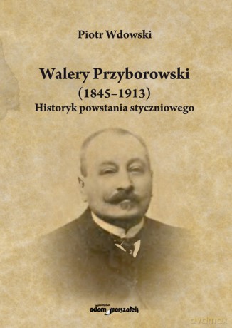 Walery Przyborowski (1845-1913). Historyk powstania styczniowego - Piotr Wdowski [KSIĄŻKA]