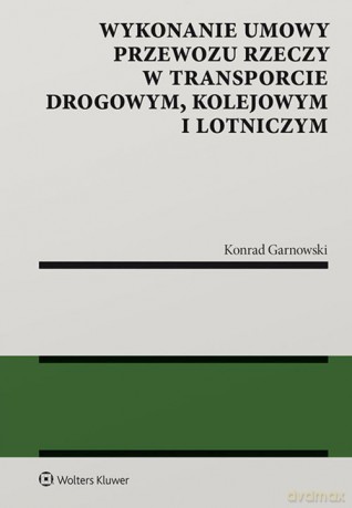 Wykonanie umowy przewozu rzeczy w transporcie drogowym kolejowym i lotniczym - Konrad Garnowski [KSIĄŻKA]