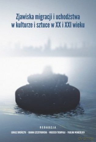 Zjawiska migracji i uchodźstwa w kulturze i sztuce w XX i XXI wieku [KSIĄŻKA]