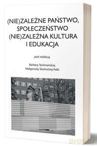 (Nie)zależne państwo, społeczeństwo (Nie)zależna kultura i edukacja - Barbara Techmańska, Małgorzata Skotnicka-Palka [KSIĄŻKA]