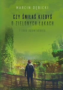 Czy śniłaś kiedyś o zielonych łąkach i inne opowiadania - Marcin Dębicki [KSIĄŻKA]
