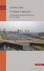 Pytania o miejsce. Sondowanie topografii literackich XX i XXI wieku - Elżbieta Dutka [KSIĄŻKA]