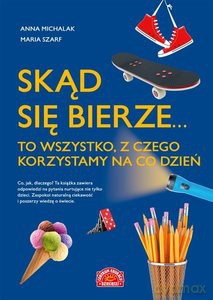 Skąd się bierze... to wszystko, z czego korzystamy na co dzień - Anna Michalak, Maria Szarf [KSIĄŻKA]