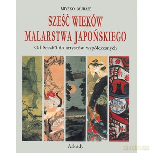 Sześć wieków malarstwa japońskiego. Od Sesshu do artystów współczesnych - Miyeko Murase [KSIĄŻKA]