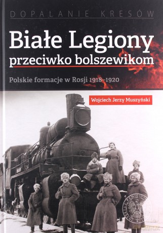 Białe legiony przeciwko bolszewikom. Polskie formacje w Rosji 1918-1920 - Jerzy Muszyński Wojciech [KSIĄŻKA]